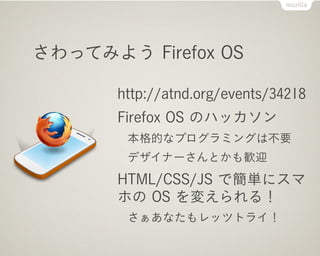 さわってみよう Firefox OS

       http://atnd.org/events/34218
       Firefox OS のハッカソン
        本格的なプログラミングは不要
        デザイナーさんとかも歓迎
       HTML/CSS/JS で簡単にスマ
       ホの OS を変えられる！
        さぁあなたもレッツトライ！
 