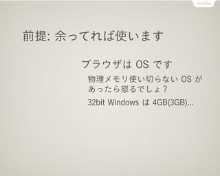 前提: 余ってれば使います

     ブラウザは OS です
     物理メモリ使い切らない OS が
     あったら怒るでしょ？
     32bit Windows は 4GB(3GB)...
 