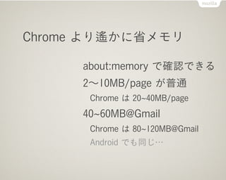 Chrome より遙かに省メモリ

     about:memory で確認できる
     2∼10MB/page が普通
      Chrome は 20 40MB/page
     40 60MB@Gmail
      Chrome は 80 120MB@Gmail
      Android でも同じ…
 