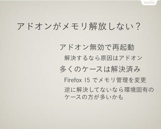アドオンがメモリ解放しない？

    アドオン無効で再起動
     解決するなら原因はアドオン
    多くのケースは解決済み
     Firefox 15 でメモリ管理を変更
     逆に解決してないなら環境固有の
     ケースの方が多いかも
 