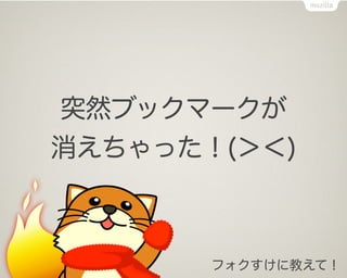 突然ブックマークが
消えちゃった！(＞＜)



       フォクすけに教えて！
 