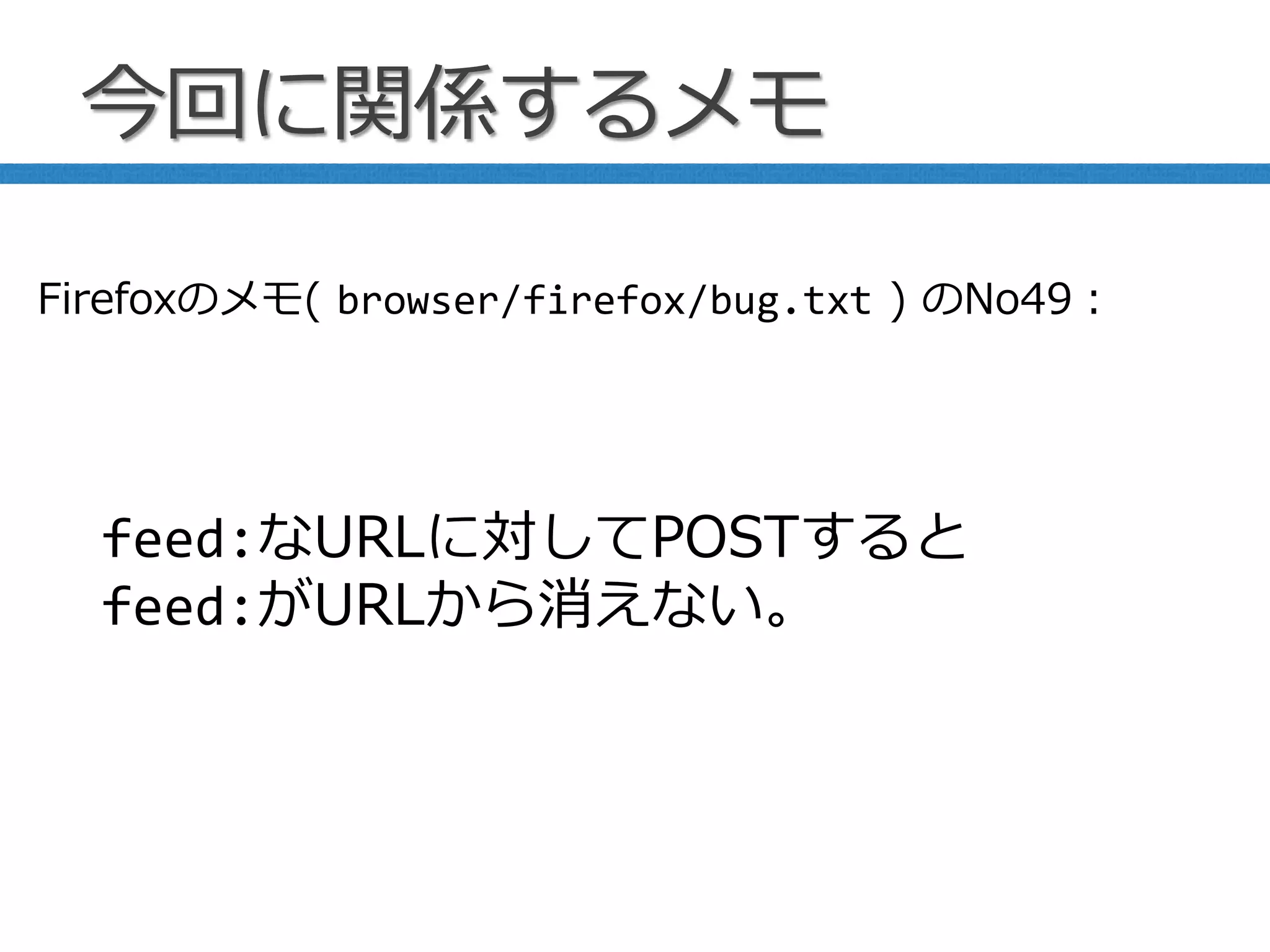 今回に関係するメモ
feed:なURLに対してPOSTすると
feed:がURLから消えない。
Firefoxのメモ( browser/firefox/bug.txt ) のNo49：
 