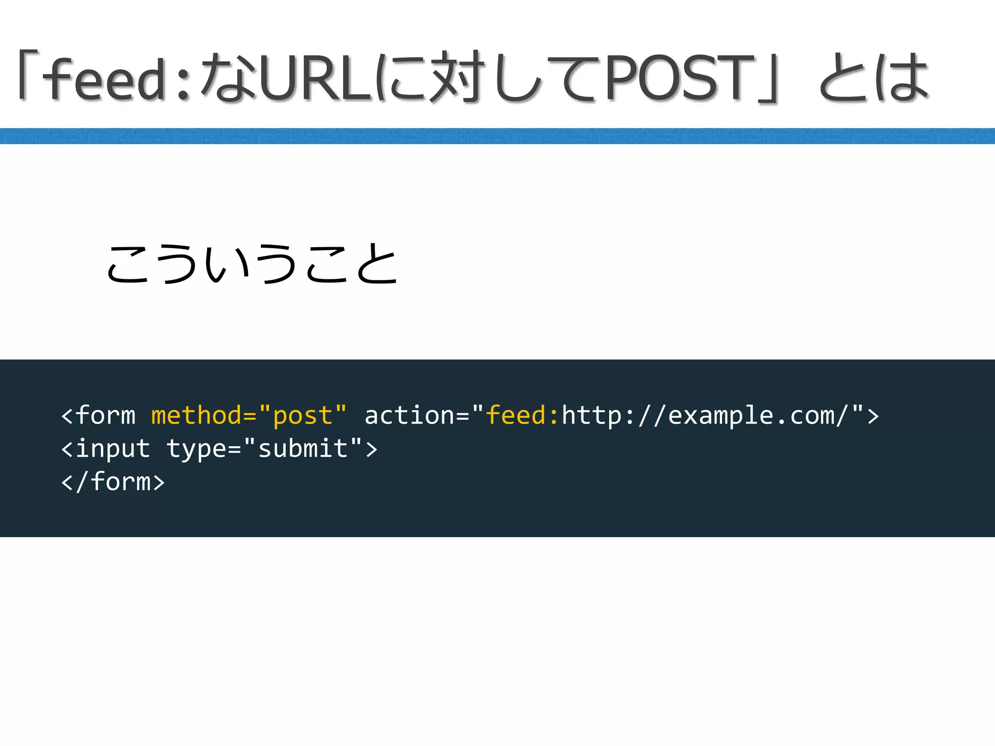 「feed:なURLに対してPOST」とは
<form method="post" action="feed:http://example.com/">
<input type="submit">
</form>
こういうこと
 