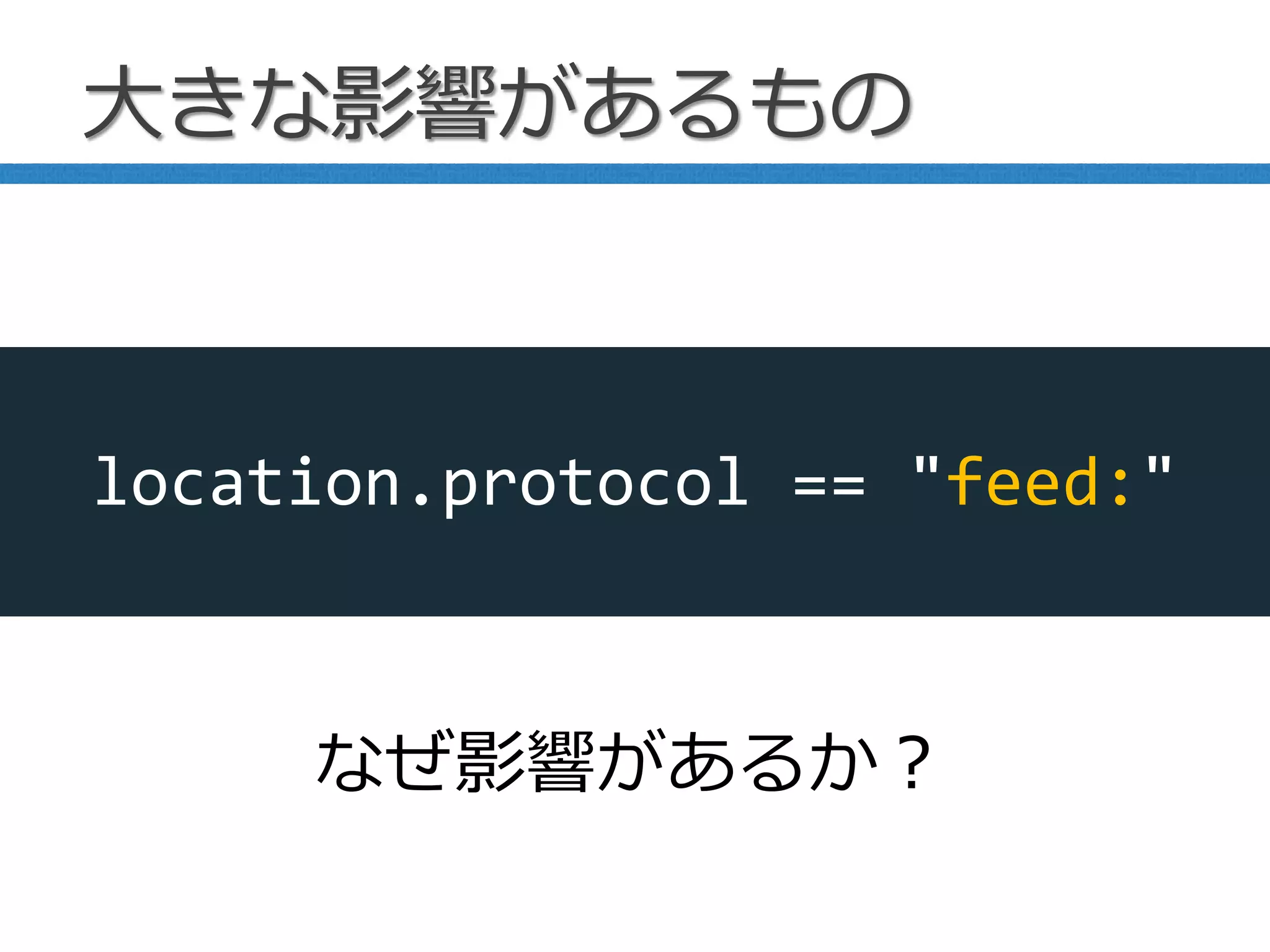 大きな影響があるもの
なぜ影響があるか？
location.protocol == "feed:"
 