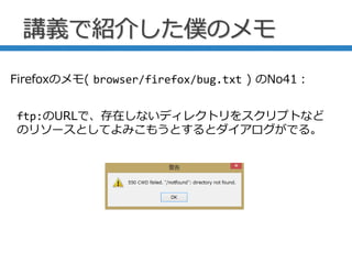 講義で紹介した僕のメモ
ftp:のURLで、存在しないディレクトリをスクリプトなど
のリソースとしてよみこもうとするとダイアログがでる。
Firefoxのメモ( browser/firefox/bug.txt ) のNo41：
 