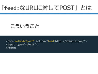 「feed:なURLに対してPOST」とは
<form method="post" action="feed:http://example.com/">
<input type="submit">
</form>
こういうこと
 