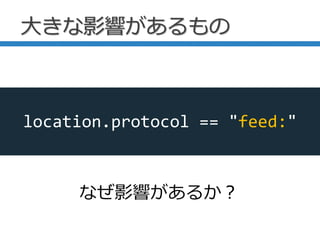 大きな影響があるもの
なぜ影響があるか？
location.protocol == "feed:"
 