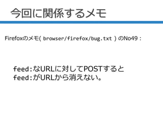 今回に関係するメモ
feed:なURLに対してPOSTすると
feed:がURLから消えない。
Firefoxのメモ( browser/firefox/bug.txt ) のNo49：
 