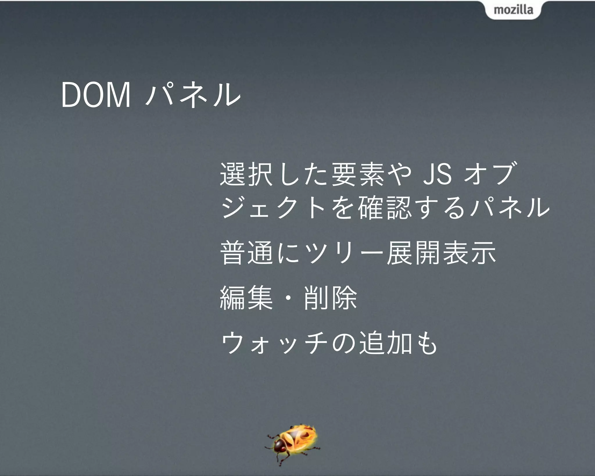 DOM パネル

      選択した要素や JS オブ
      ジェクトを確認するパネル
      普通にツリー展開表示
      編集・削除
      ウォッチの追加も
 