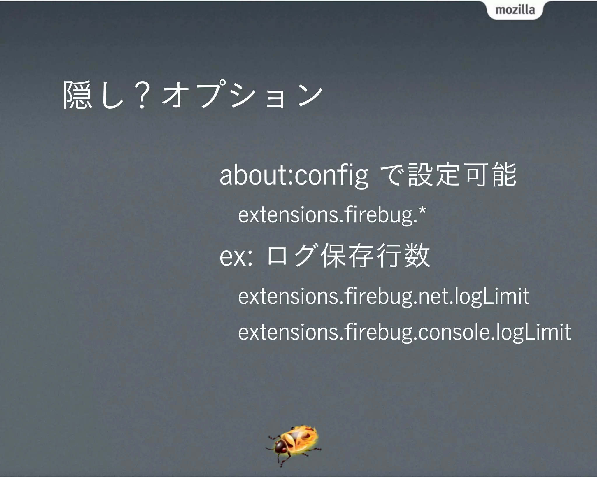隠し？オプション

    about:conﬁg で設定可能
     extensions.ﬁrebug.*
    ex: ログ保存行数
     extensions.ﬁrebug.net.logLimit
     extensions.ﬁrebug.console.logLimit
 