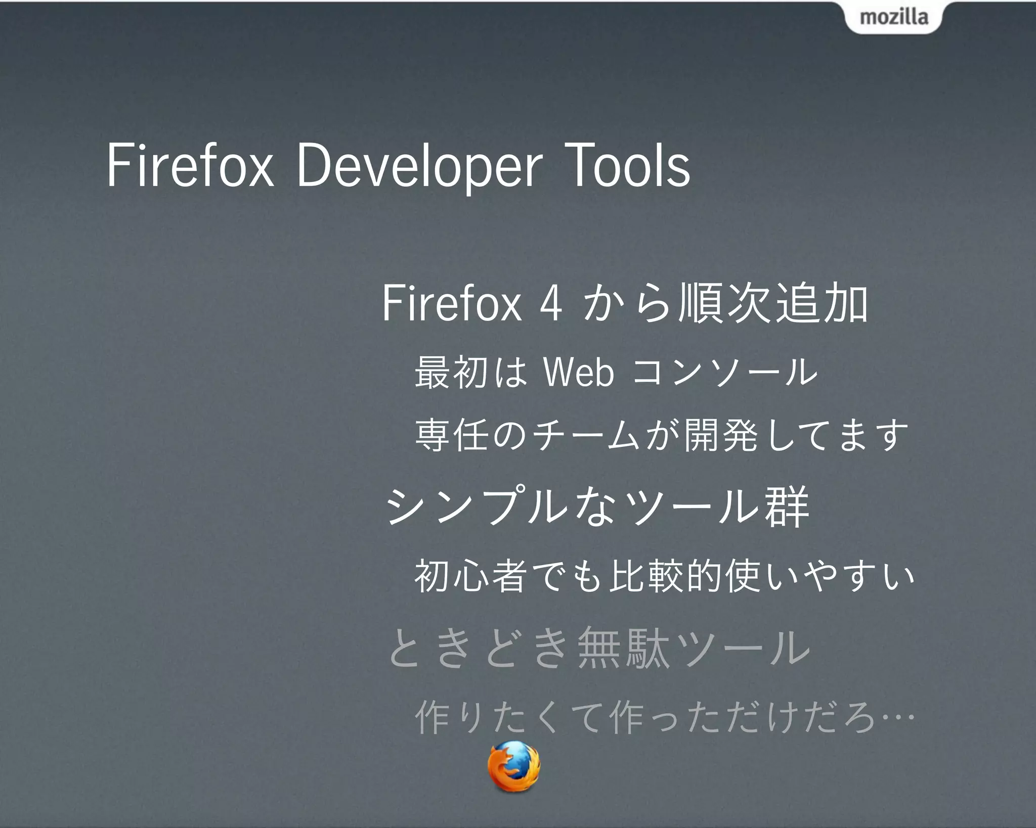 Firefox Developer Tools

          Firefox 4 から順次追加
            最初は Web コンソール
            専任のチームが開発してます
          シンプルなツール群
            初心者でも比較的使いやすい
          ときどき無駄ツール
            作りたくて作っただけだろ…
 