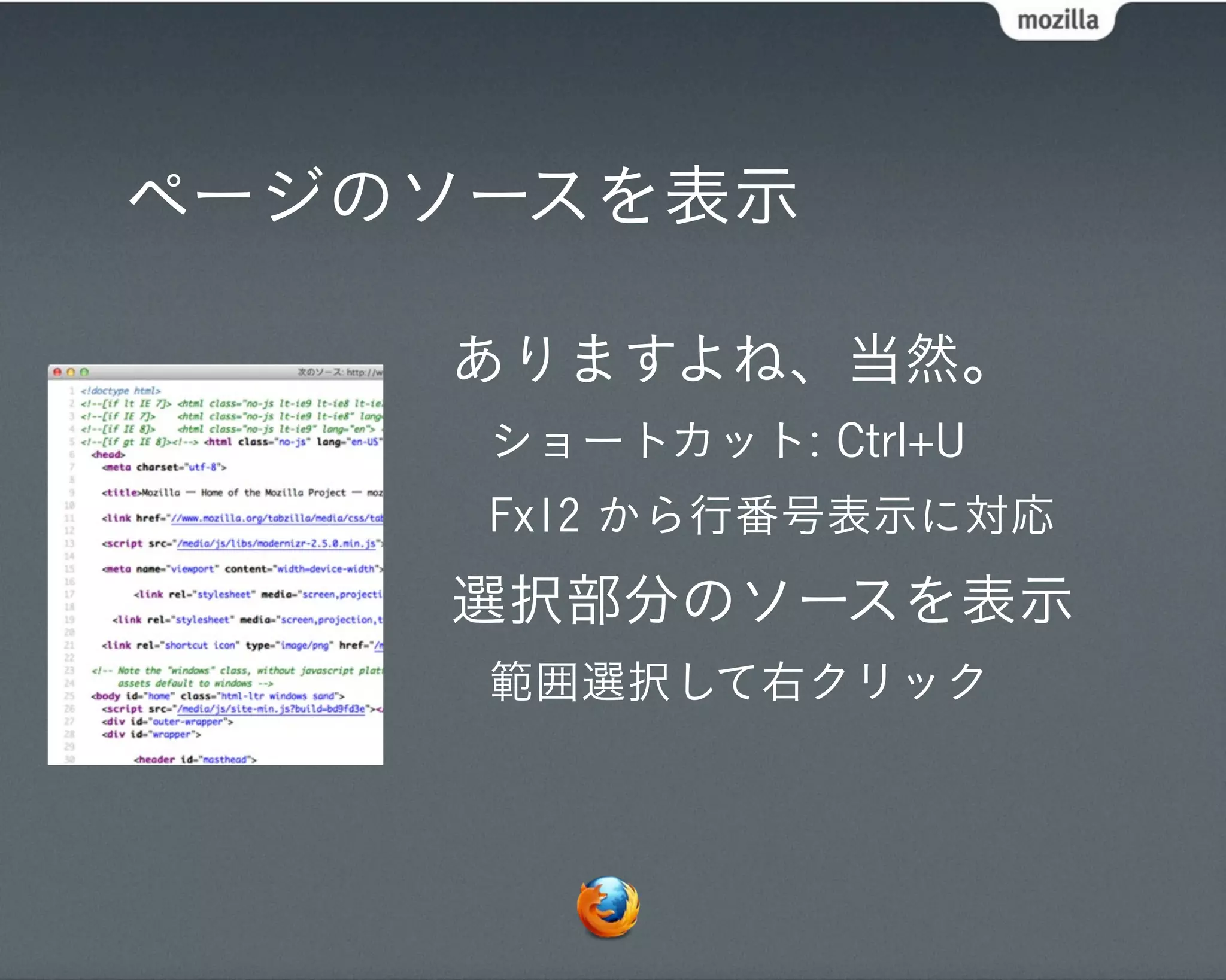 ページのソースを表示

            ありますよね、当然。
             ショートカット: Ctrl+U
             Fx12 から行番号表示に対応
            Validation
   point!    構文エラー部分は赤くなります
            選択部分のソースを表示
             範囲選択して右クリック
 