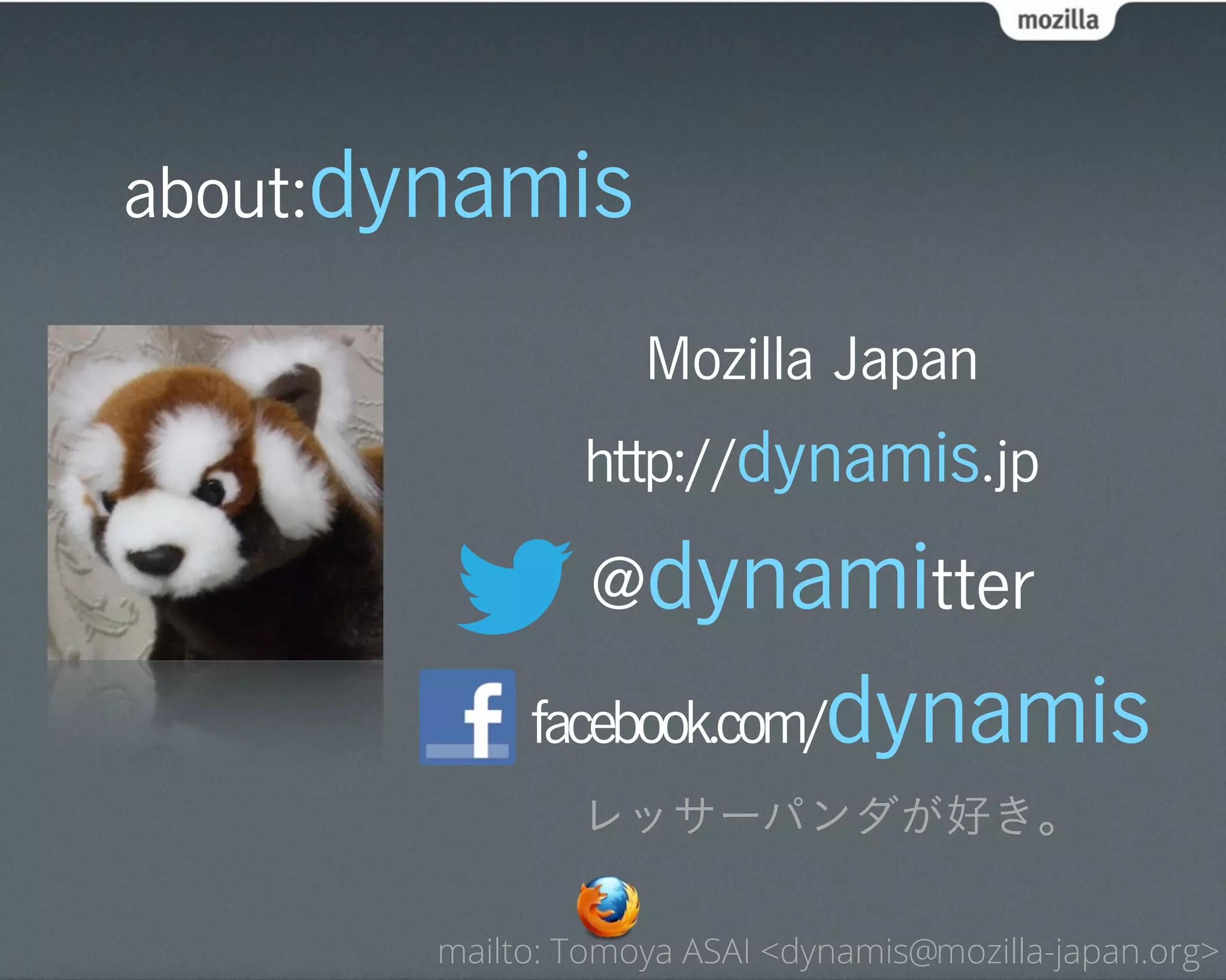 about:dynamis

                   Mozilla Japan
               http://dynamis.jp

                @dynamitter
            facebook.com/     dynamis
               レッサーパンダが好き。

       mailto: Tomoya ASAI <dynamis@mozilla-japan.org>
 