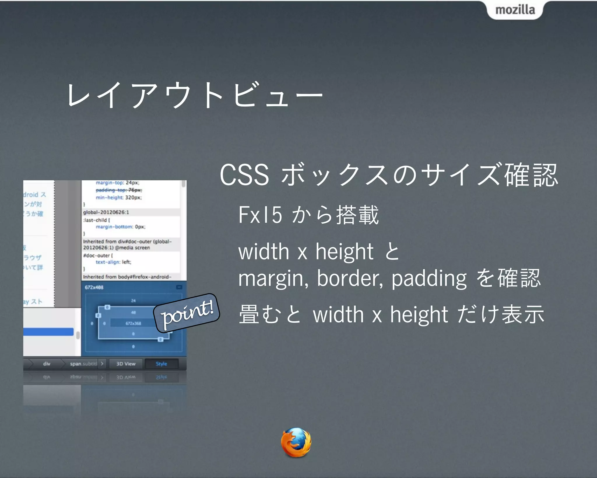レイアウトビュー

            CSS ボックスのサイズ確認
            Fx15 から搭載
            width x height と
            margin, border, padding を確認
   point!   畳むと width x height だけ表示
 
