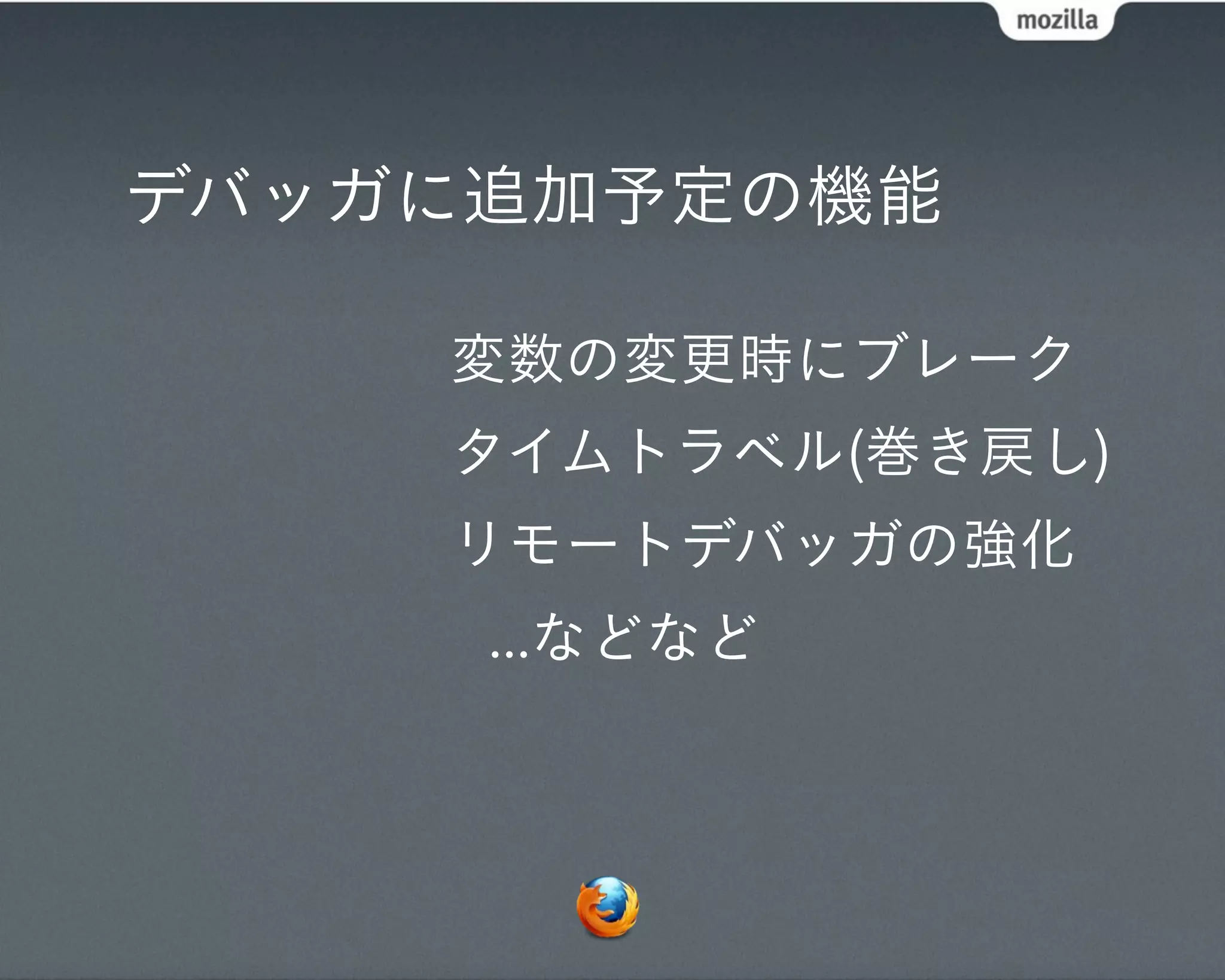 デバッガに追加予定の機能

    変数の変更時にブレーク
    タイムトラベル(巻き戻し)
    リモートデバッガの強化
     ...などなど
 