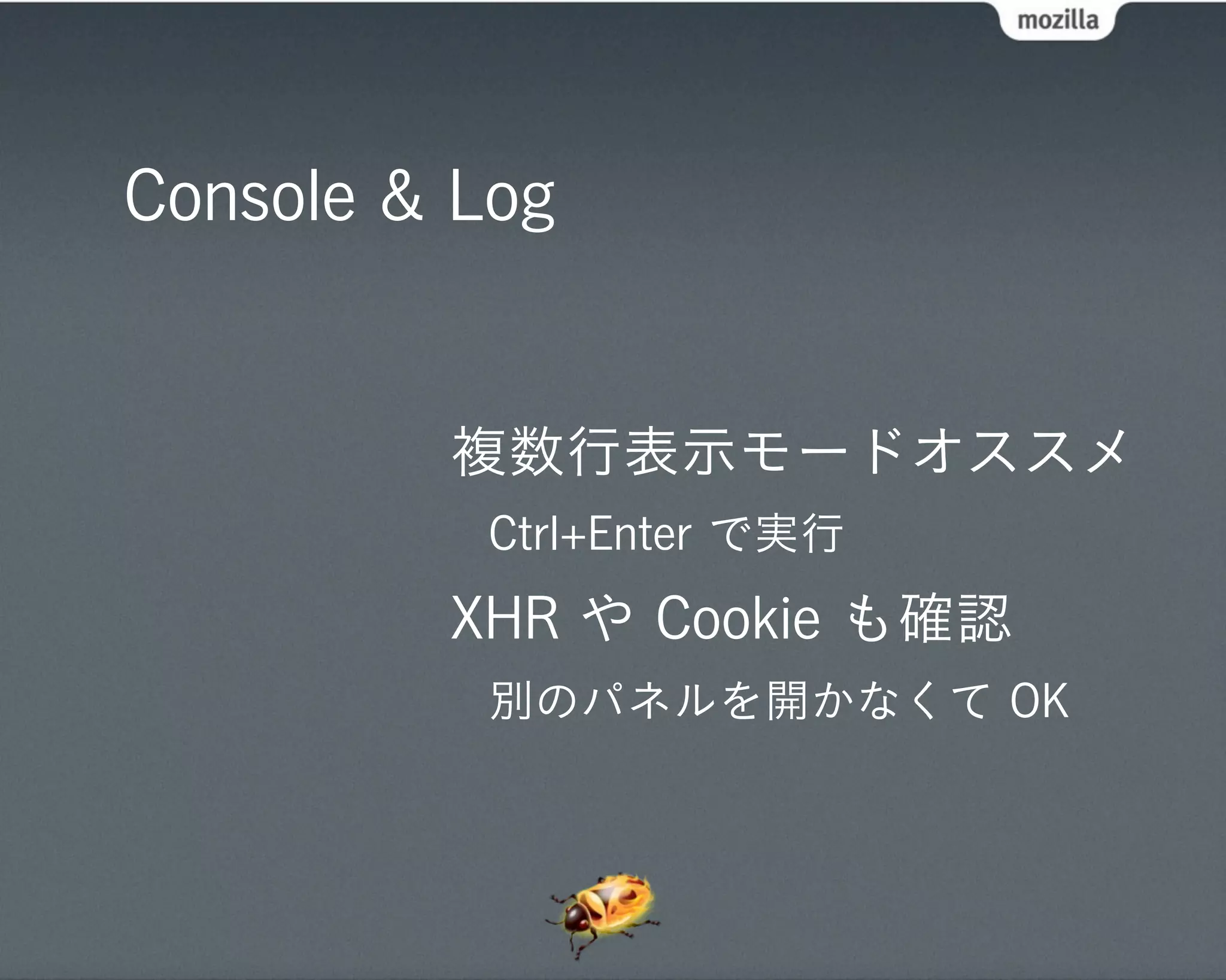 Console & Log


         複数行表示モードオススメ
          Ctrl+Enter で実行
         XHR や Cookie も確認
          別のパネルを開かなくて OK
 