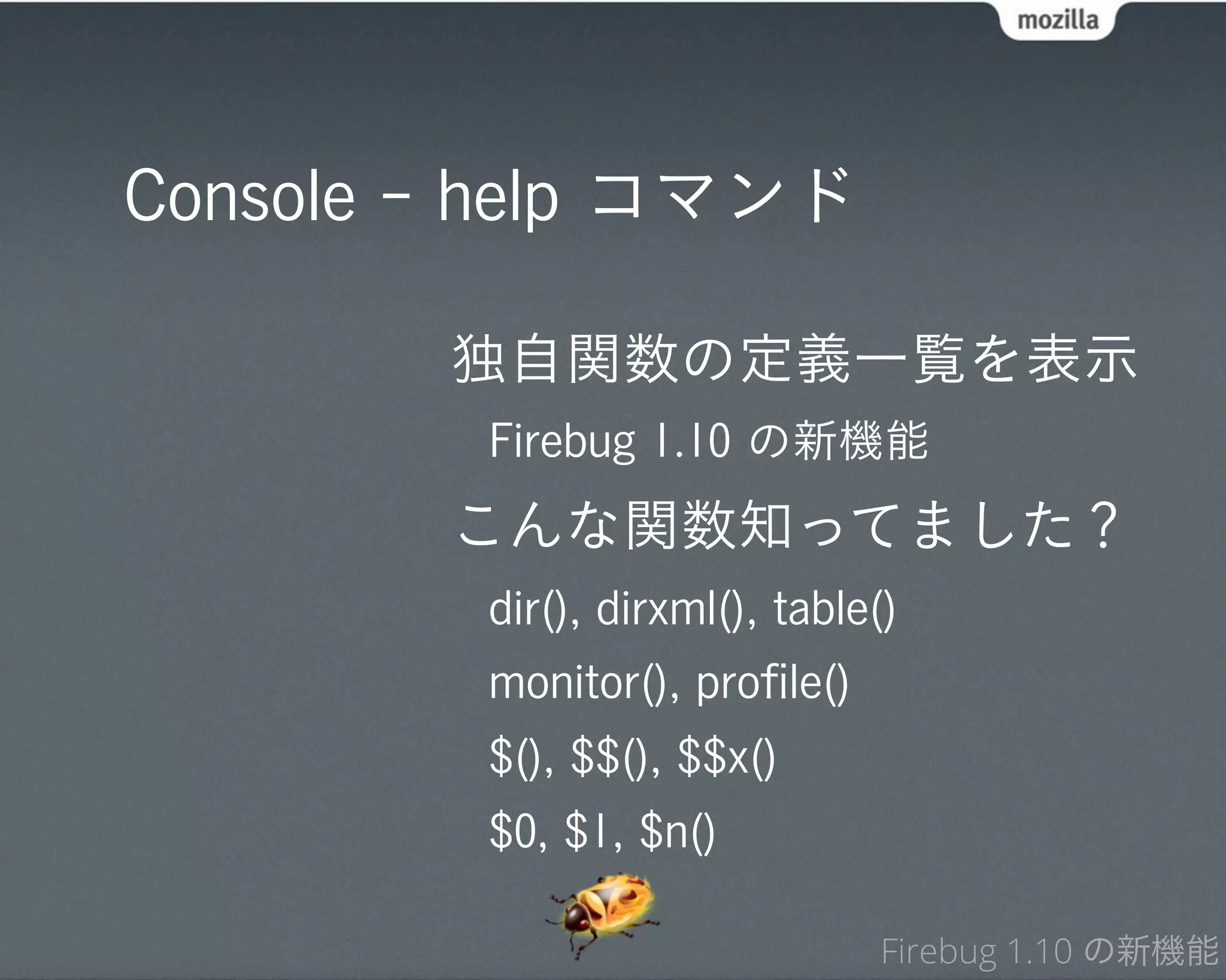 Console - help コマンド

        独自関数の定義一覧を表示
         Firebug 1.10 の新機能
        こんな関数知ってました？
         dir(), dirxml(), table()
         monitor(), proﬁle()
         $(), $$(), $$x()
         $0, $1, $n()

                               Firebug 1.10 の新機能
 