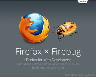 Firefox × Firebug
     ~Firefox for Web Developers~
Slides @ KDDI Web Communications on 2012/09/04
            by Tomoya ASAI (dynamis)

                                   Last Update: 2012/09/06
 