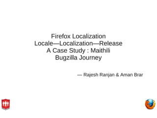 Firefox Localization
Locale—Localization—Release
    A Case Study : Maithili
       Bugzilla Journey

             — Rajesh Ranjan & Aman Brar
 