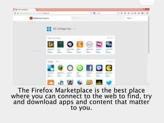 The Firefox Marketplace is the best place
where you can connect to the web to find, try
and download apps and content that matter
to you.
 
