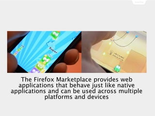 The Firefox Marketplace provides web
applications that behave just like native
applications and can be used across multiple
platforms and devices
 