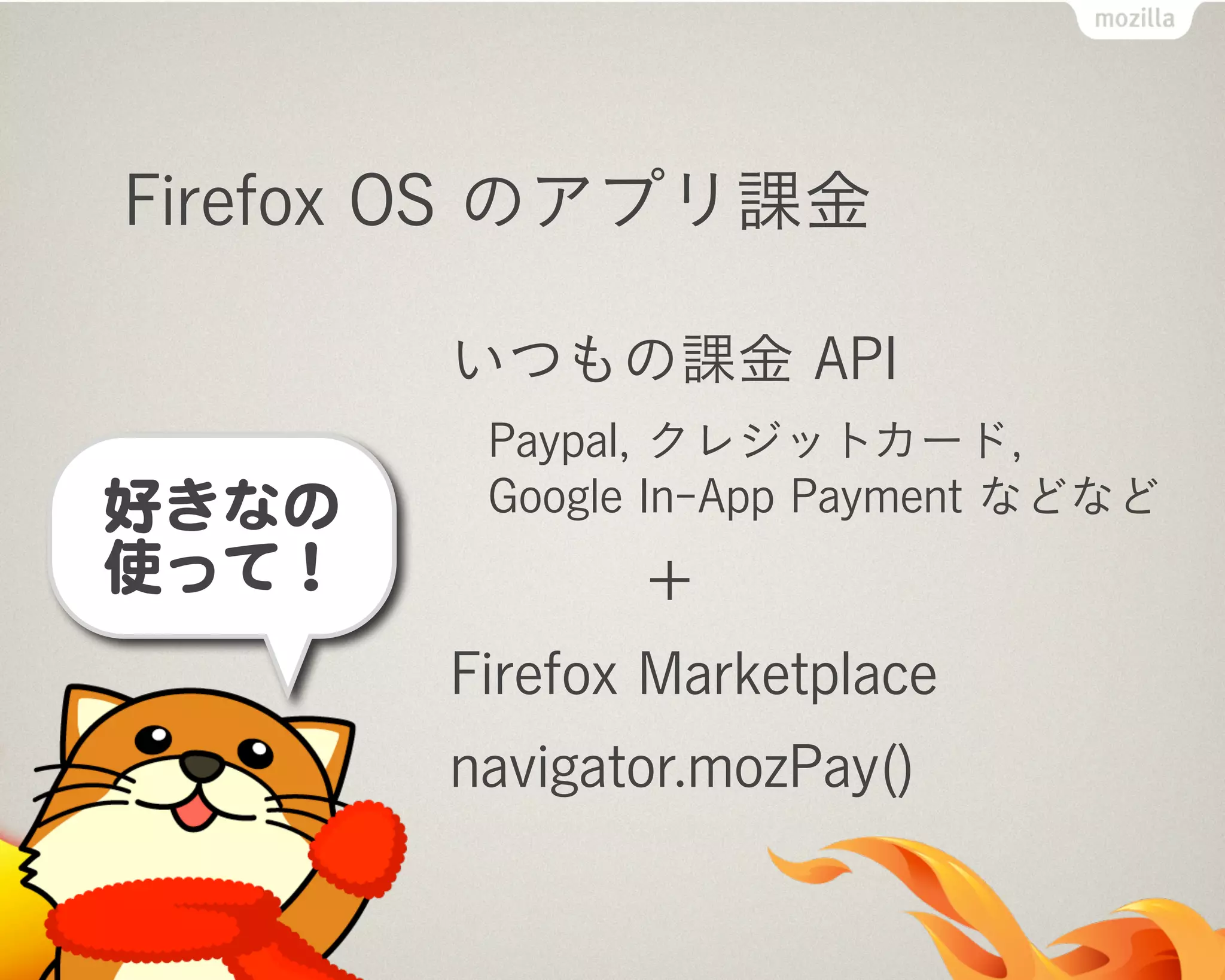 Firefox OS のアプリ課金
いつもの課金 API
Paypal, クレジットカード,
Google In-App Payment などなど
＋
Firefox Marketplace
navigator.mozPay()
好きなの
使って！
 