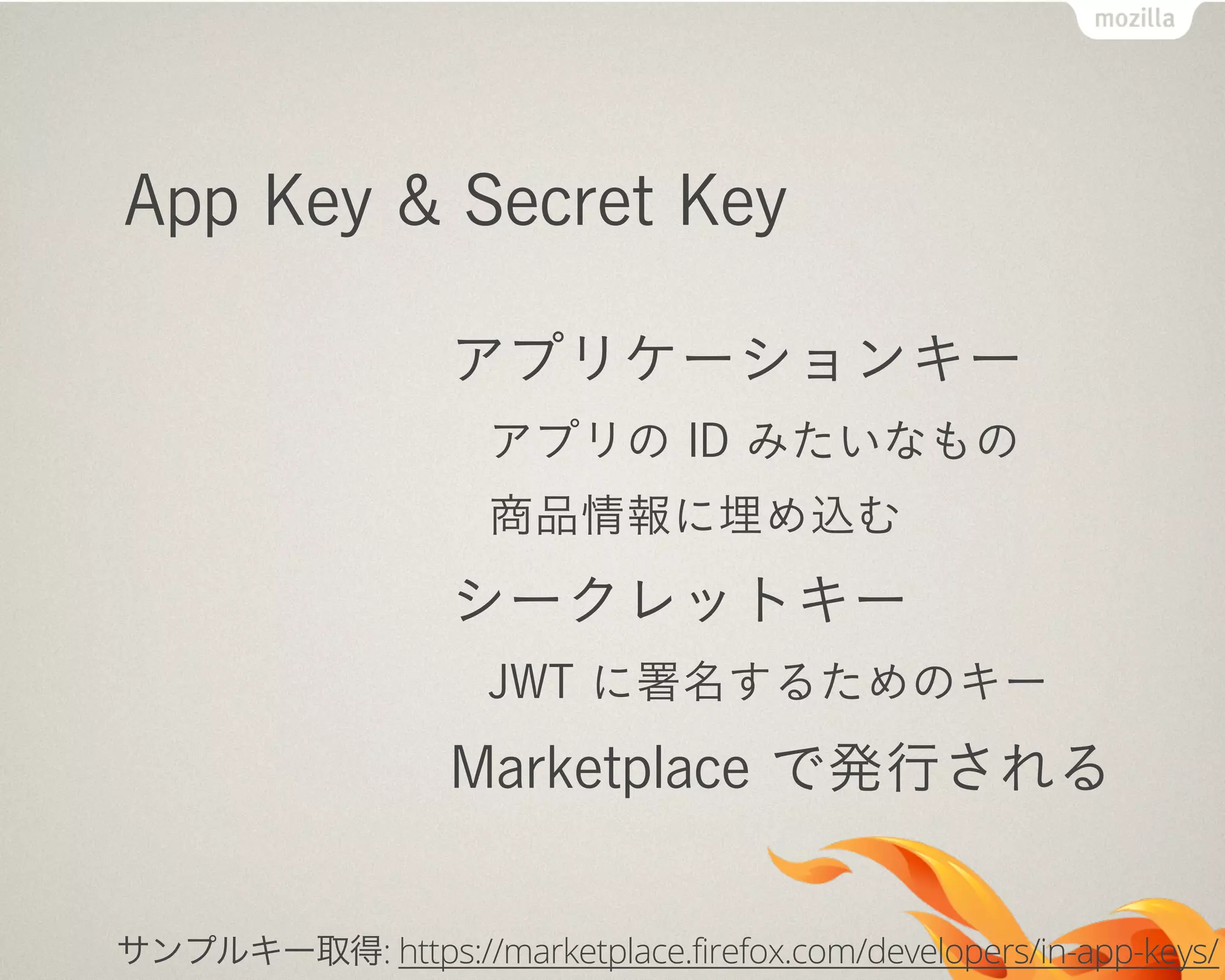 App Key & Secret Key
アプリケーションキー
アプリの ID みたいなもの
商品情報に埋め込む
シークレットキー
JWT に署名するためのキー
Marketplace で発行される
サンプルキー取得: https://marketplace.firefox.com/developers/in-app-keys/
 