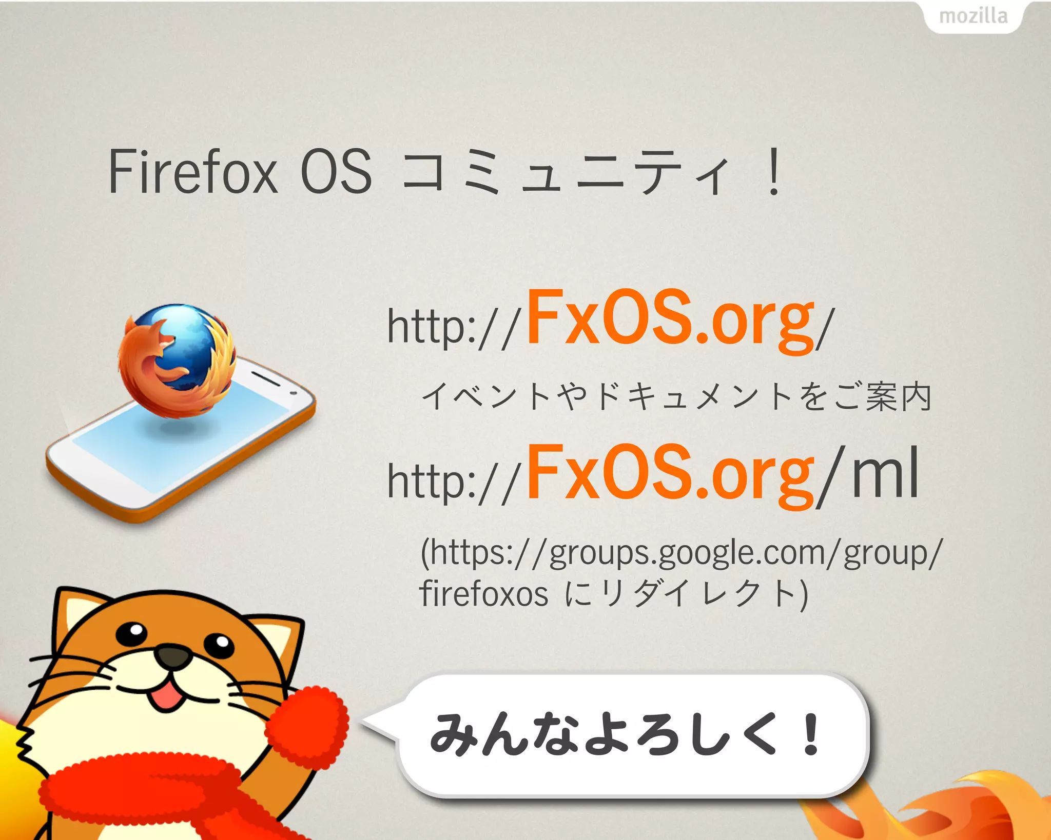 Firefox OS コミュニティ！
http://FxOS.org/
イベントやドキュメントをご案内
http://FxOS.org/ml
(https://groups.google.com/group/
ﬁrefoxos にリダイレクト)
みんな参加してね。みんなよろしく！
 