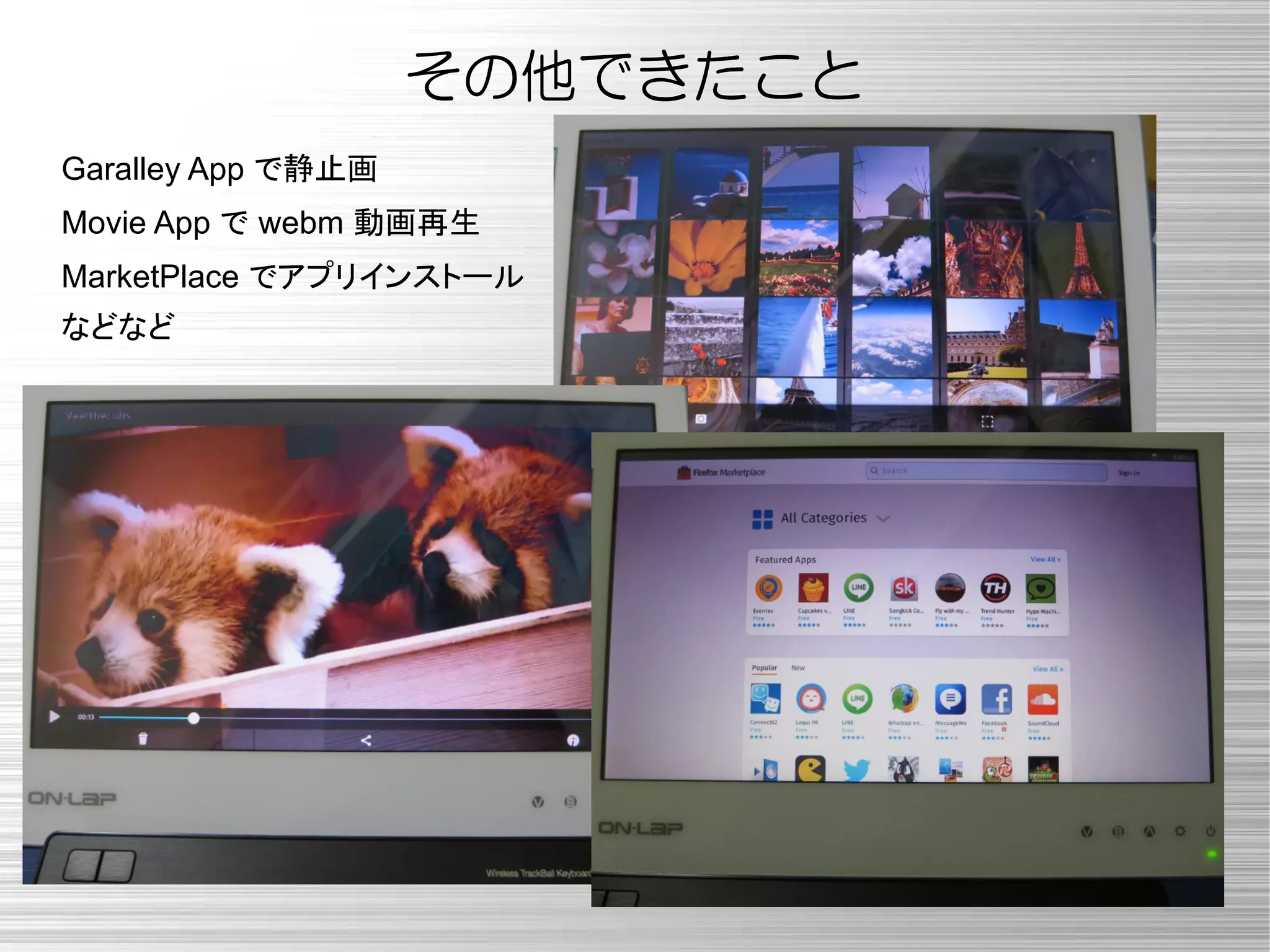 その他できたこと
Garalley App で静止画
Movie App で webm 動画再生
MarketPlace でアプリインストール
などなど
 