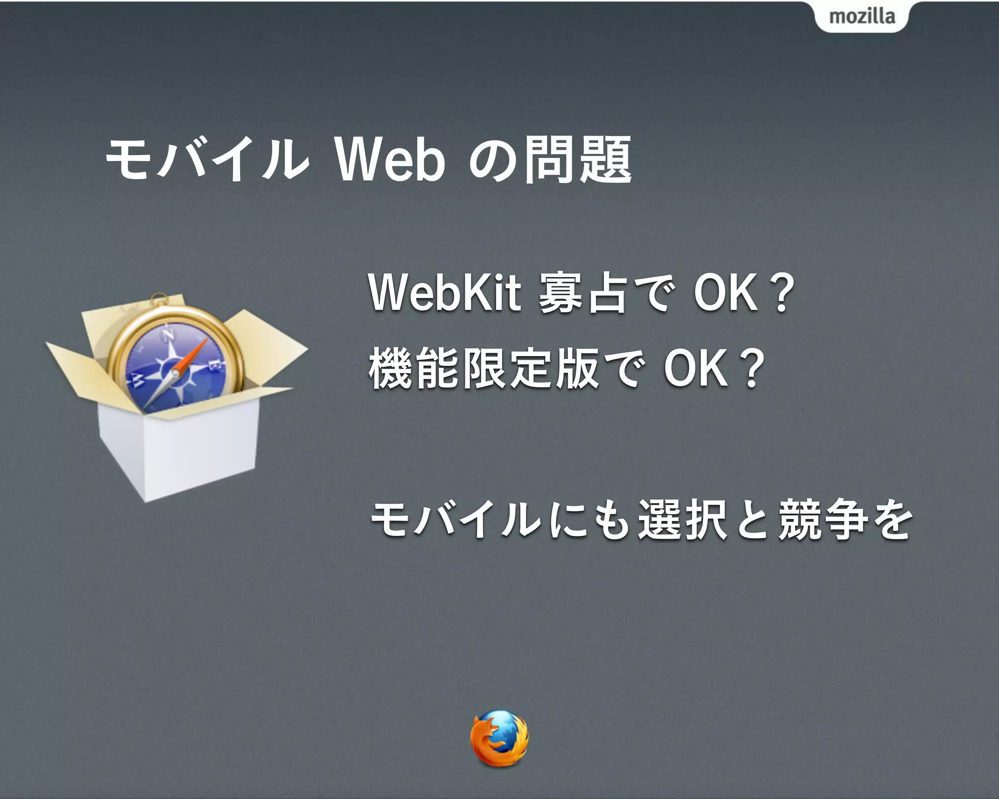 モバイル Web の問題

     WebKit 寡占で OK？
     機能限定版で OK？


     モバイルにも選択と競争を
 