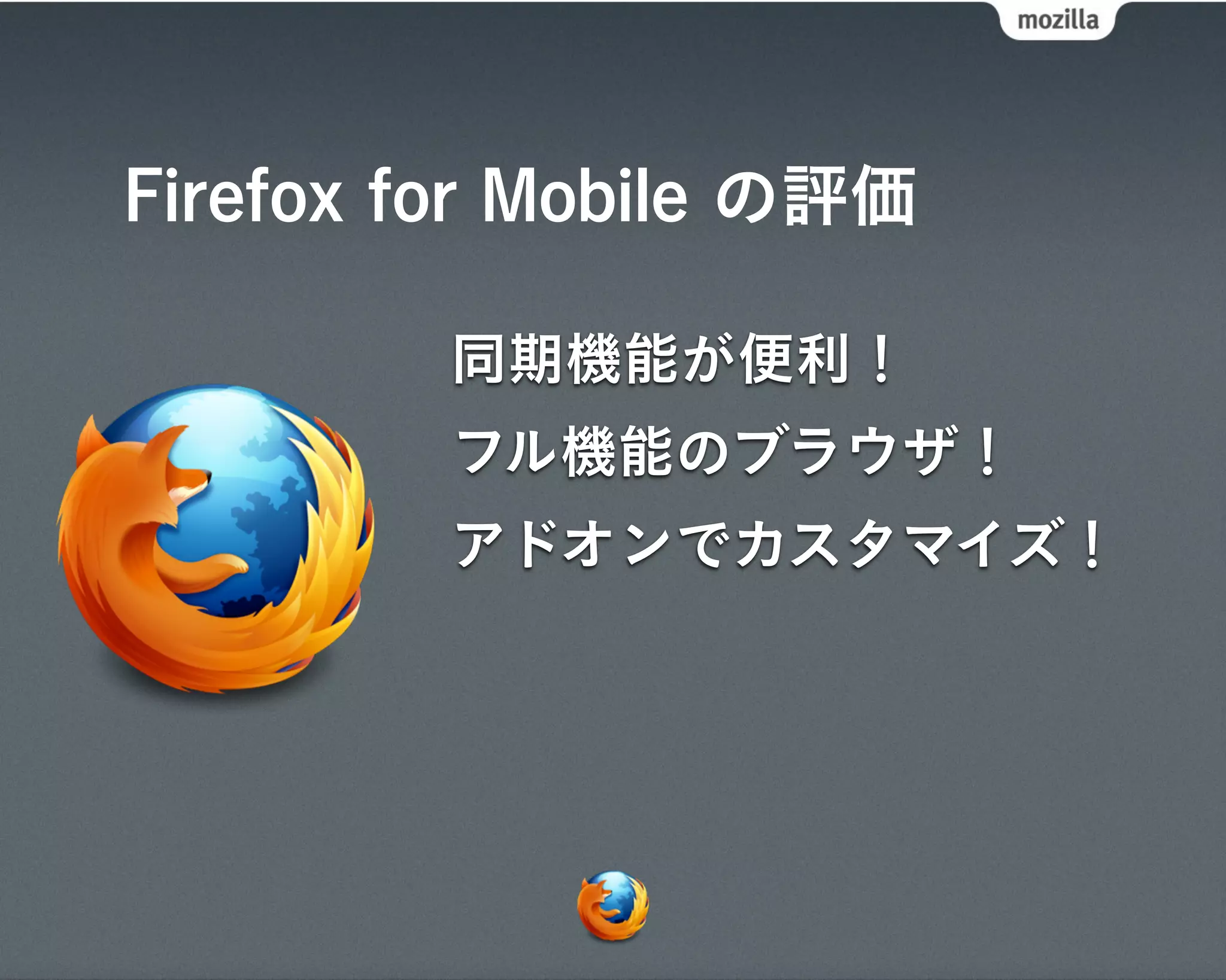 Firefox for Mobile の評価

         同期機能が便利！
         フル機能のブラウザ！
         アドオンでカスタマイズ！
 