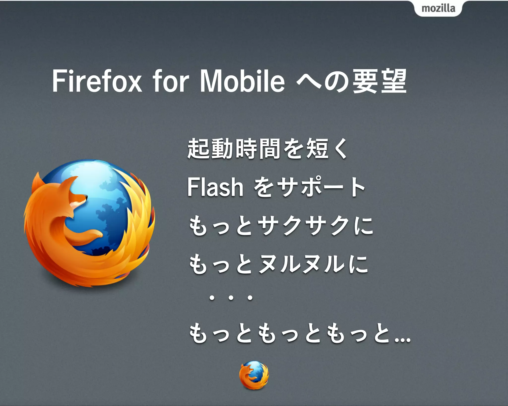 Firefox for Mobile への要望

        起動時間を短く
        Flash をサポート
        もっとサクサクに
        もっとヌルヌルに
         ・・・
        もっともっともっと...
 