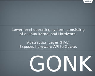 Lower level operating system, consisting
   of a Linux kernel and Hardware.

       Abstraction Layer (HAL).
    Exposes hardware API to Gecko.




         GONK
 