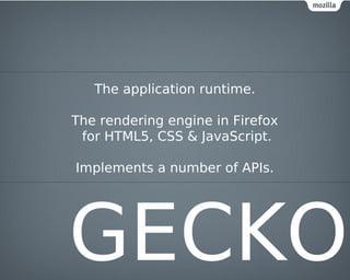 The application runtime.

The rendering engine in Firefox
 for HTML5, CSS & JavaScript.

Implements a number of APIs.




GECKO
 
