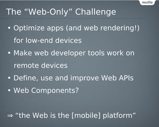 The “Web-Only” Challenge
• Optimize apps (and web rendering!)
 for low-end devices
• Make web developer tools work on
 remote devices
• Define, use and improve Web APIs
• Web Components?


⇒ “the Web is the [mobile] platform”
 