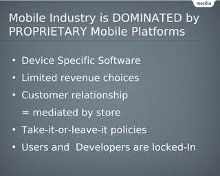 Mobile Industry is DOMINATED by
PROPRIETARY Mobile Platforms

• Device Specific Software
• Limited revenue choices
• Customer relationship
  = mediated by store
• Take-it-or-leave-it policies
• Users and Developers are locked-In
 