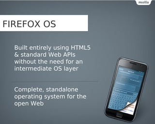 FIREFOX OS

  Built entirely using HTML5
  & standard Web APIs
  without the need for an
  intermediate OS layer


  Complete, standalone
  operating system for the
  open Web
 