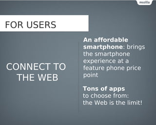 FOR USERS
             An affordable
             smartphone: brings
             the smartphone
             experience at a
CONNECT TO   feature phone price
             point
  THE WEB
             Tons of apps
             to choose from:
             the Web is the limit!
 