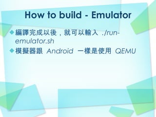 How to build - Emulator
編譯完成以後，就可以輸入 ./run-
emulator.sh
模擬器跟 Android 一樣是使用 QEMU
 