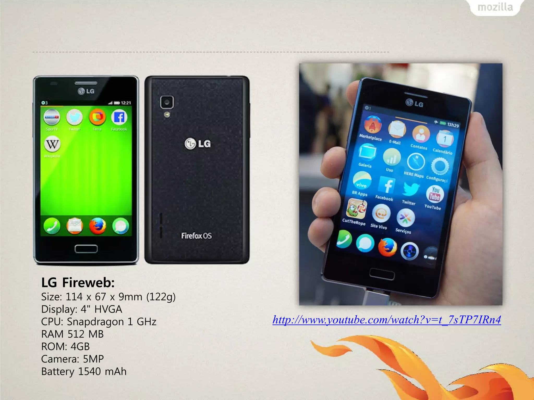 LG Fireweb:
Size: 114 x 67 x 9mm (122g)
Display: 4" HVGA
CPU: Snapdragon 1 GHz
RAM 512 MB
ROM: 4GB
Camera: 5MP
Battery 1540 mAh

http://www.youtube.com/watch?v=t_7sTP7IRn4

 