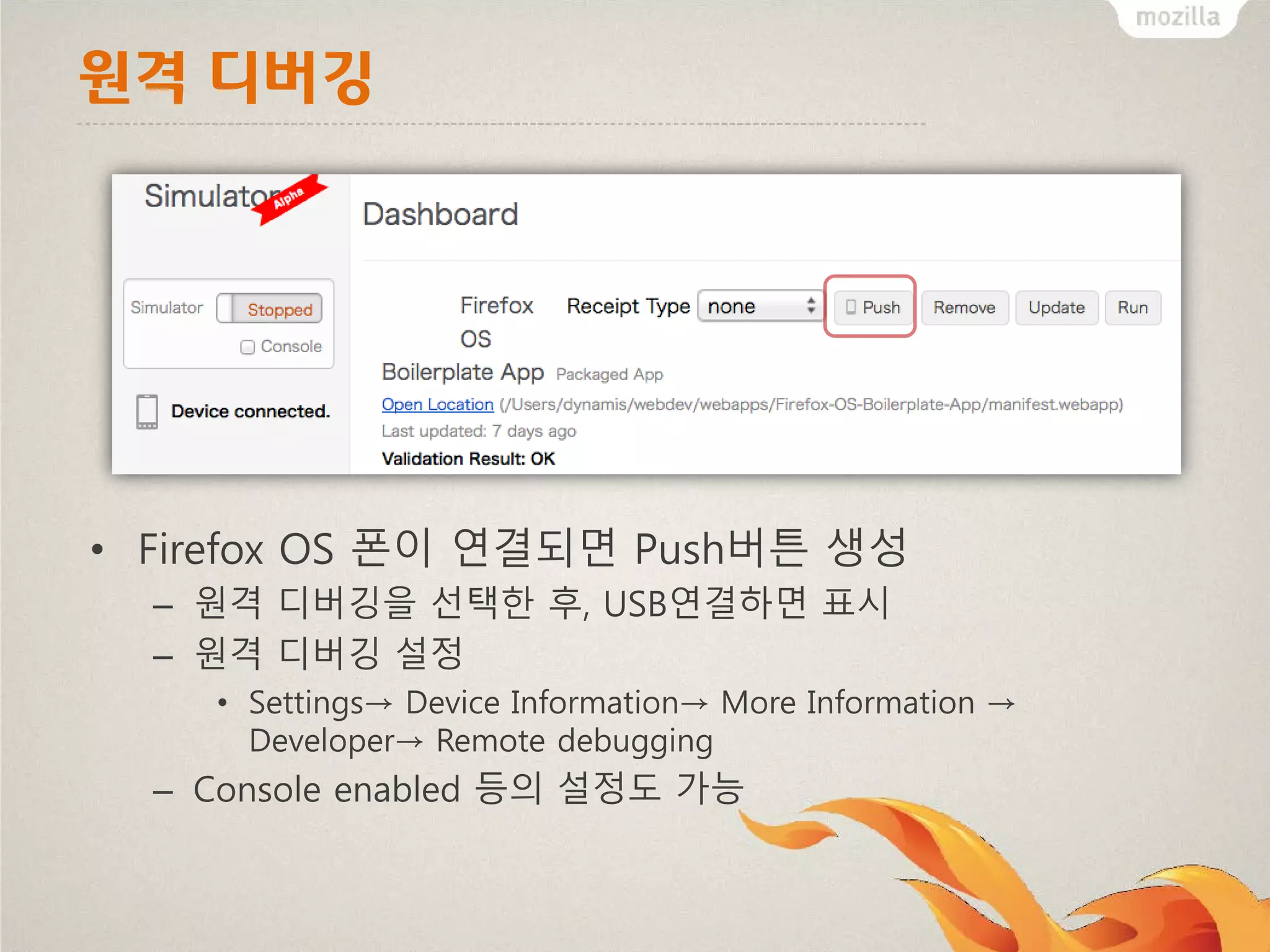 원격 디버깅

• Firefox OS 폰이 연결되면 Push버튼 생성
– 원격 디버깅을 선택한 후, USB연결하면 표시
– 원격 디버깅 설정
• Settings→ Device Information→ More Information →
Developer→ Remote debugging

– Console enabled 등의 설정도 가능

 