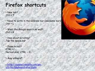 Firefox shortcuts
• New tab?
Ctrl + T
• Need to write in the address bar (awesome bar)?
Ctrl + L
• Want the Google search as well?
Ctrl + K
• How about scrolling?
Tap the space bar
• Zoom in/out?
CTRL +/-
Normal size: CTRL + O
• Any others?
• http://support.mozilla.com/en-
US/kb/Keyboard+shortcuts
 