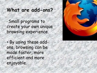 What are add-ons?
• Small programs to
create your own unique
browsing experience.
• By using these add-
ons, browsing can be
made faster, more
efficient and more
enjoyable.
 