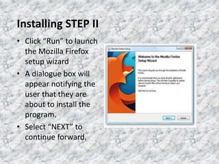 Installing STEP II
• Click “Run” to launch
the Mozilla Firefox
setup wizard
• A dialogue box will
appear notifying the
user that they are
about to install the
program.
• Select “NEXT” to
continue forward.
 