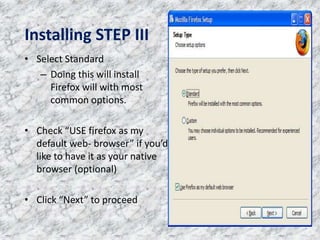 Installing STEP III
• Select Standard
– Doing this will install
Firefox will with most
common options.
• Check “USE firefox as my
default web- browser” if you’d
like to have it as your native
browser (optional)
• Click “Next” to proceed
 