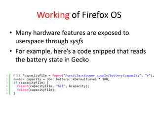 Working of Firefox OS
• Many hardware features are exposed to
  userspace through sysfs
• For example, here’s a code snipped that reads
  the battery state in Gecko
 