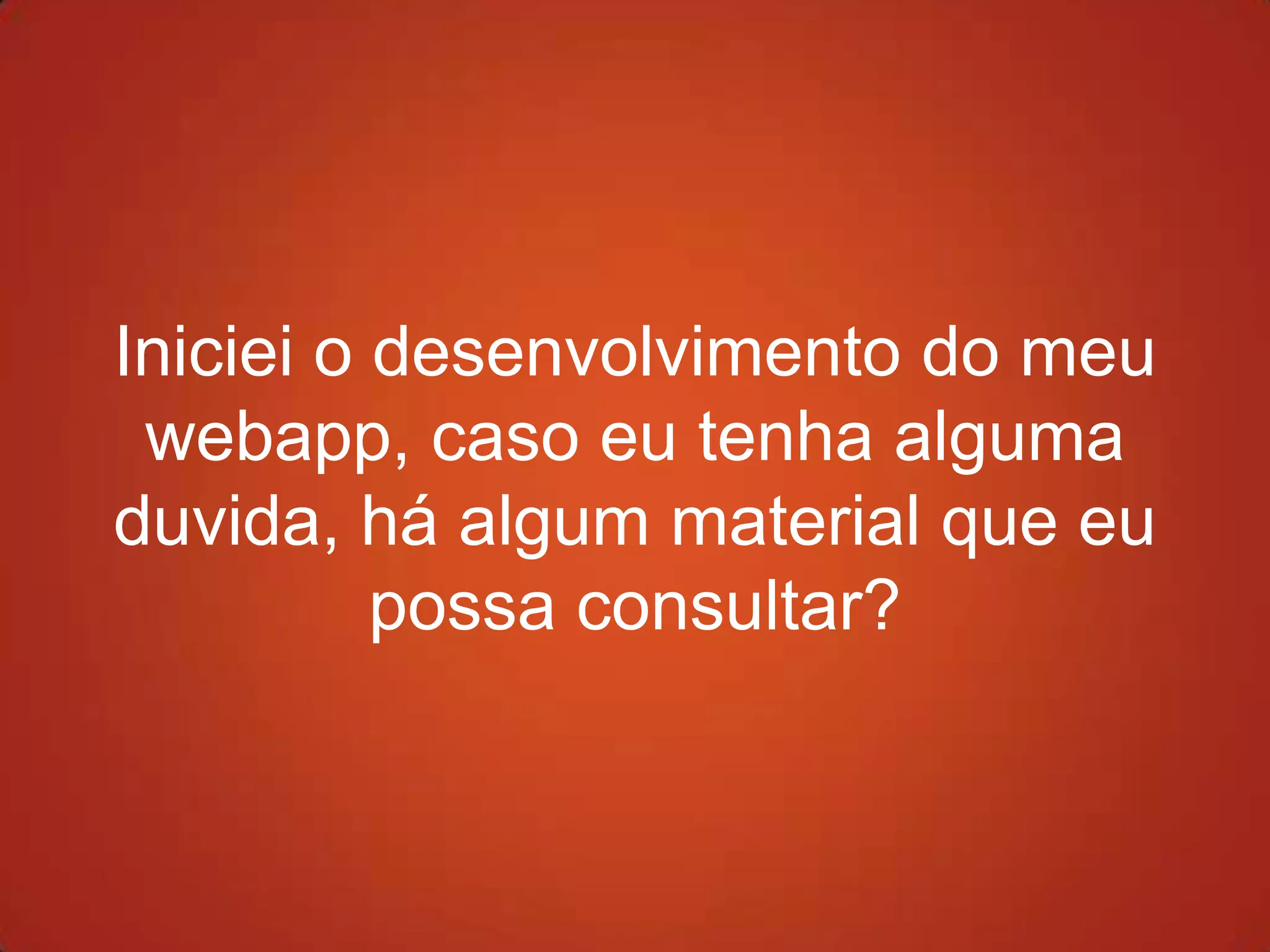 Iniciei o desenvolvimento do meu
 webapp, caso eu tenha alguma
duvida, há algum material que eu
          possa consultar?
 