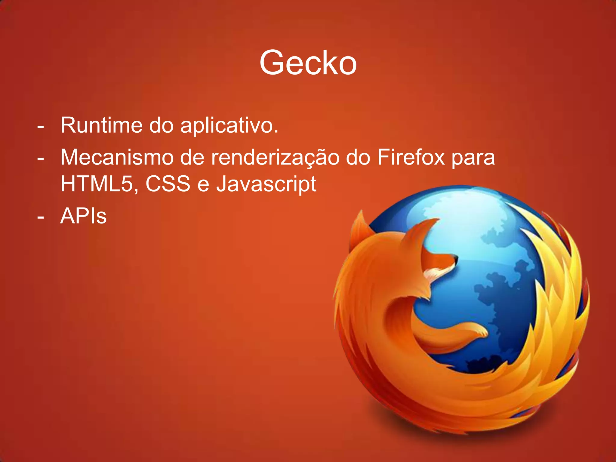 Gecko
- Runtime do aplicativo.
- Mecanismo de renderização do Firefox para
  HTML5, CSS e Javascript
- APIs
 