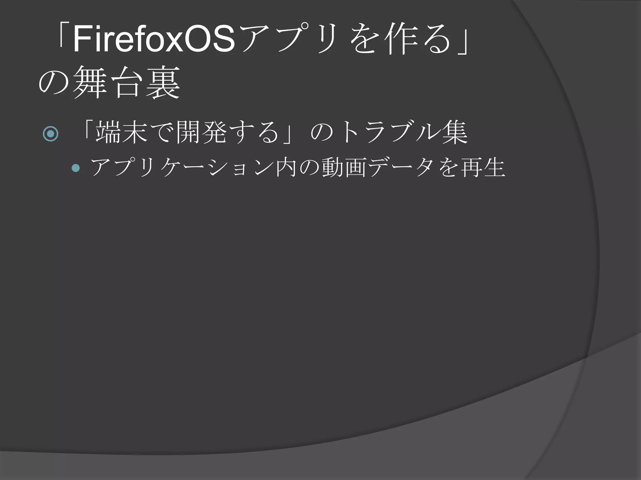 「FirefoxOSアプリを作る」
の舞台裏
 「端末で開発する」のトラブル集
 アプリケーション内の動画データを再生
 