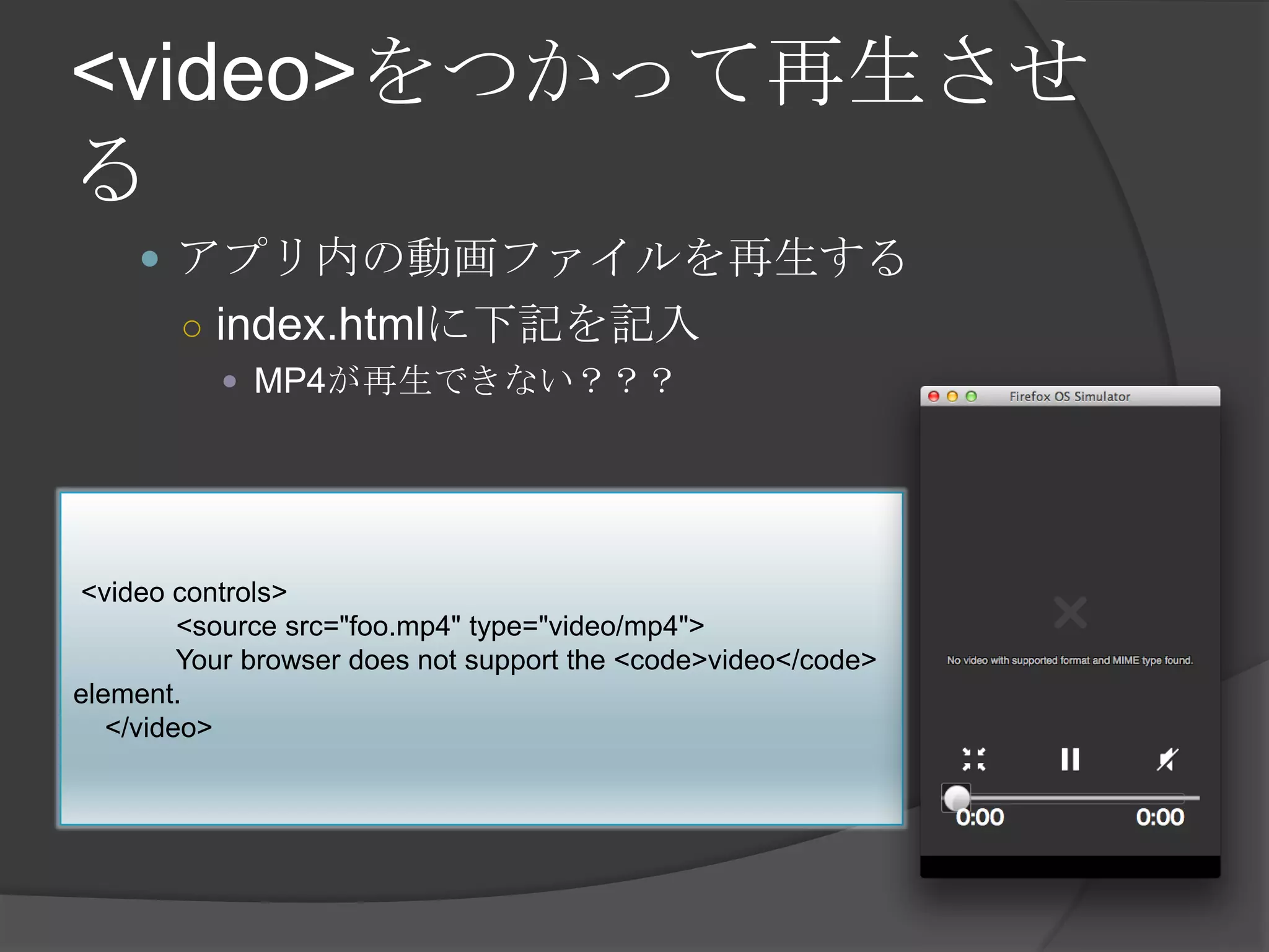 <video>をつかって再生させ
る
 アプリ内の動画ファイルを再生する
○ index.htmlに下記を記入
 MP4が再生できない？？？
<video controls>
<source src="foo.mp4" type="video/mp4">
Your browser does not support the <code>video</code>
element.
</video>
 